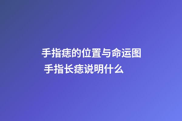 手指痣的位置与命运图 手指长痣说明什么